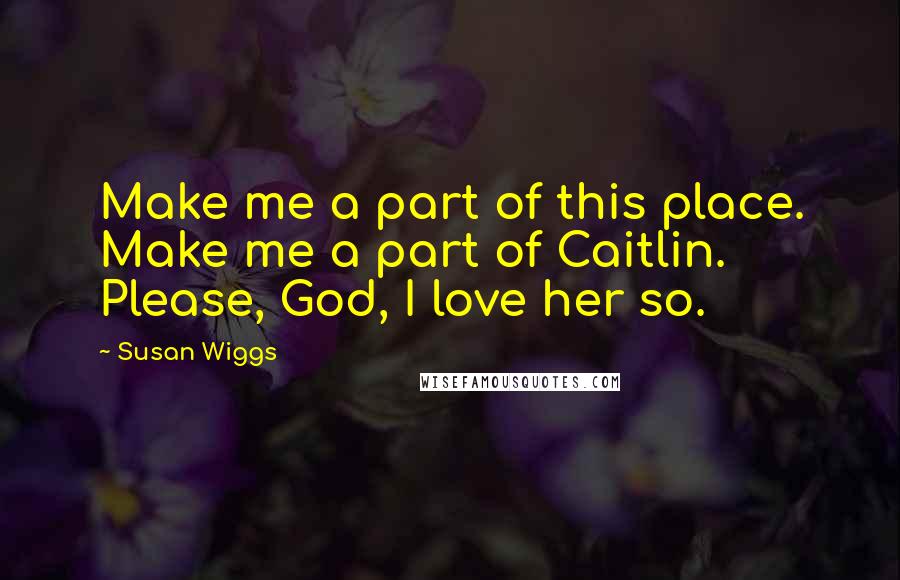 Susan Wiggs Quotes: Make me a part of this place. Make me a part of Caitlin. Please, God, I love her so.