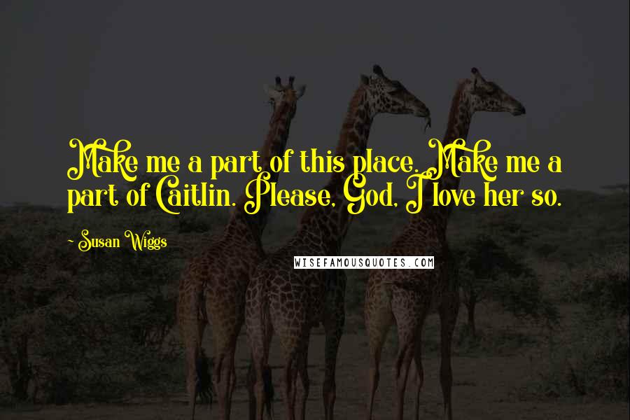 Susan Wiggs Quotes: Make me a part of this place. Make me a part of Caitlin. Please, God, I love her so.