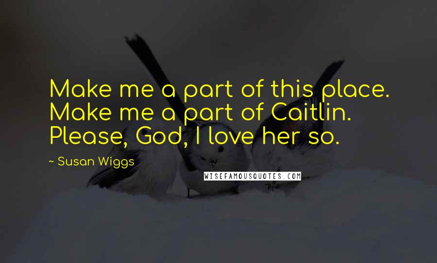 Susan Wiggs Quotes: Make me a part of this place. Make me a part of Caitlin. Please, God, I love her so.