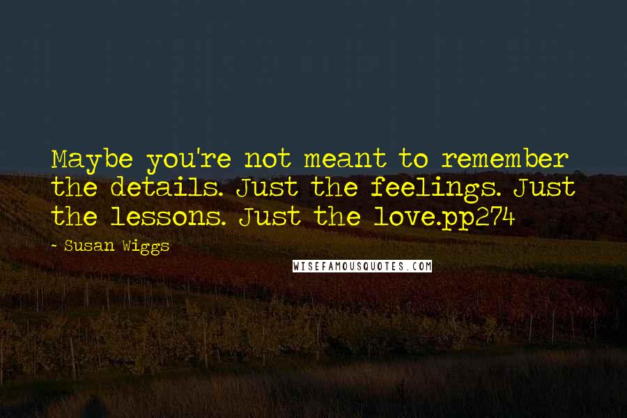 Susan Wiggs Quotes: Maybe you're not meant to remember the details. Just the feelings. Just the lessons. Just the love.pp274