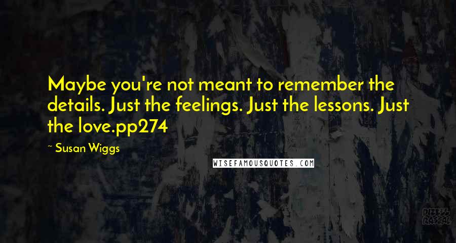 Susan Wiggs Quotes: Maybe you're not meant to remember the details. Just the feelings. Just the lessons. Just the love.pp274