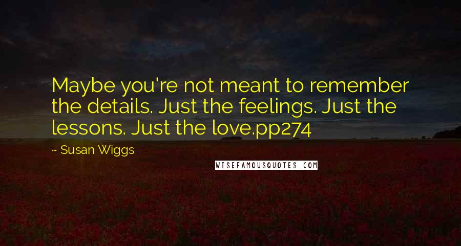 Susan Wiggs Quotes: Maybe you're not meant to remember the details. Just the feelings. Just the lessons. Just the love.pp274