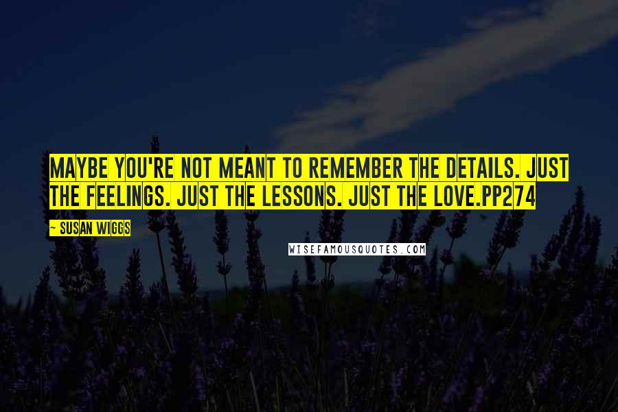 Susan Wiggs Quotes: Maybe you're not meant to remember the details. Just the feelings. Just the lessons. Just the love.pp274