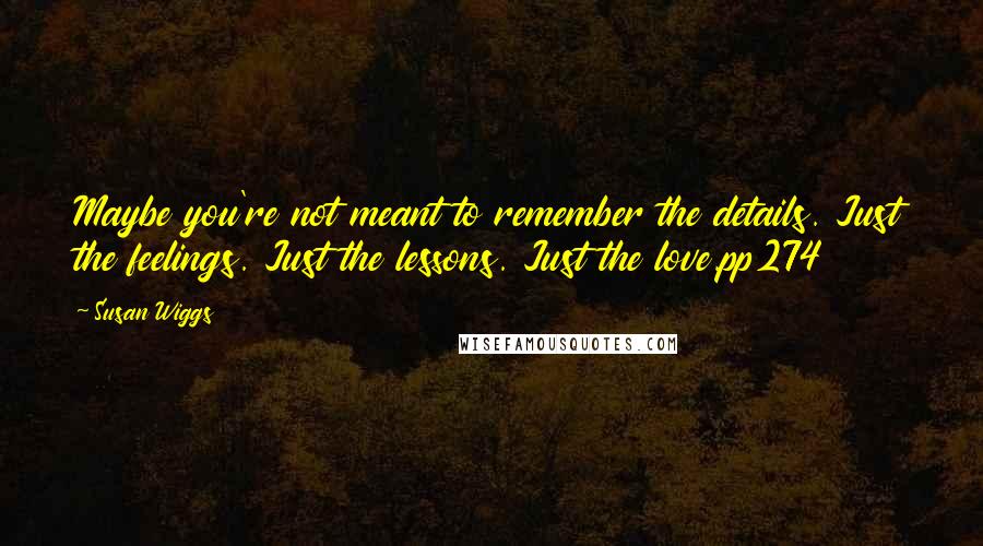 Susan Wiggs Quotes: Maybe you're not meant to remember the details. Just the feelings. Just the lessons. Just the love.pp274