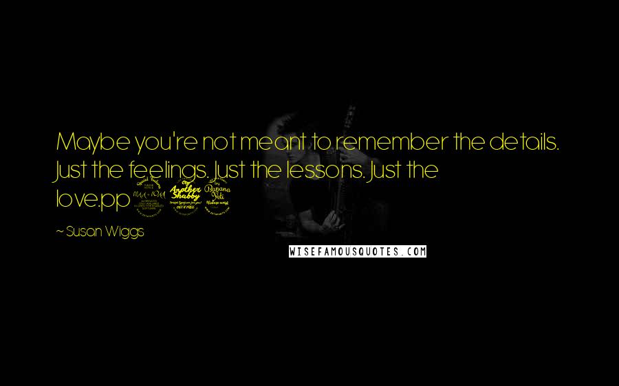 Susan Wiggs Quotes: Maybe you're not meant to remember the details. Just the feelings. Just the lessons. Just the love.pp274