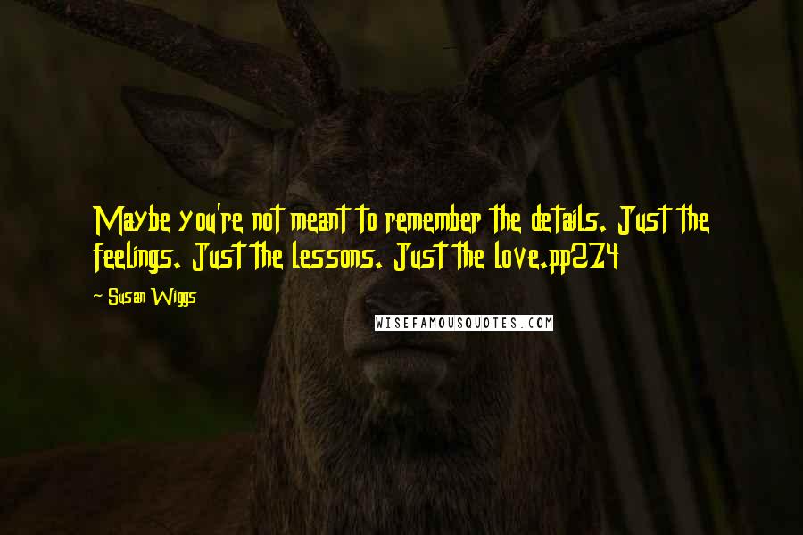 Susan Wiggs Quotes: Maybe you're not meant to remember the details. Just the feelings. Just the lessons. Just the love.pp274