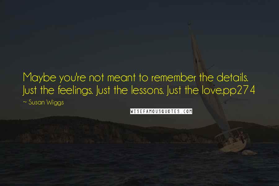 Susan Wiggs Quotes: Maybe you're not meant to remember the details. Just the feelings. Just the lessons. Just the love.pp274