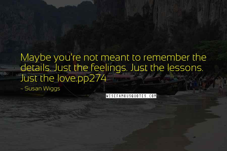 Susan Wiggs Quotes: Maybe you're not meant to remember the details. Just the feelings. Just the lessons. Just the love.pp274