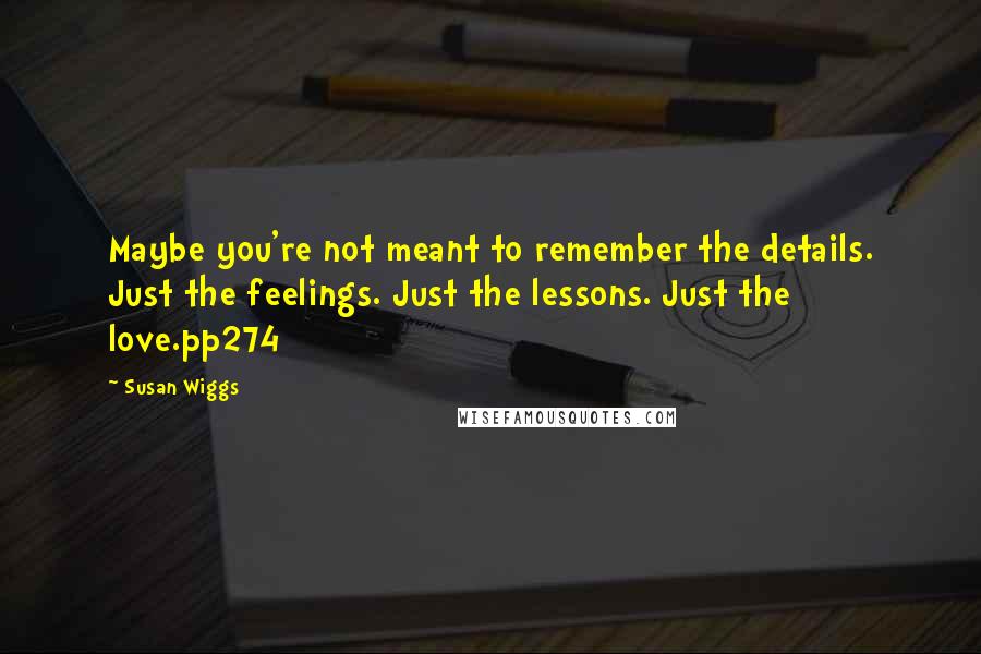 Susan Wiggs Quotes: Maybe you're not meant to remember the details. Just the feelings. Just the lessons. Just the love.pp274