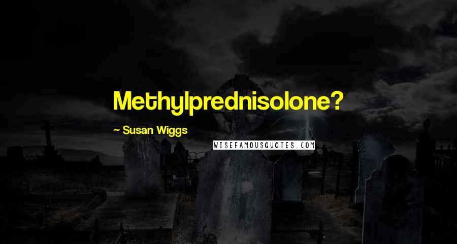 Susan Wiggs Quotes: Methylprednisolone?