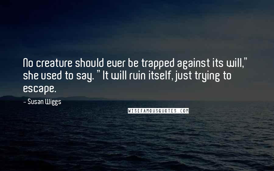 Susan Wiggs Quotes: No creature should ever be trapped against its will," she used to say. "It will ruin itself, just trying to escape.