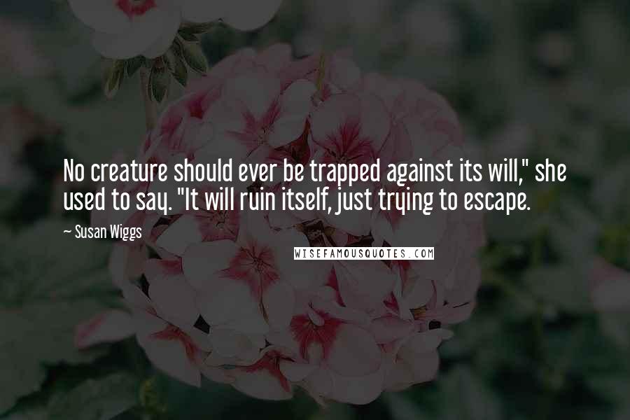 Susan Wiggs Quotes: No creature should ever be trapped against its will," she used to say. "It will ruin itself, just trying to escape.