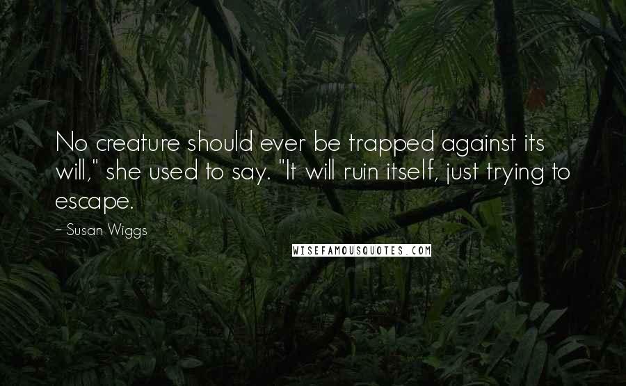 Susan Wiggs Quotes: No creature should ever be trapped against its will," she used to say. "It will ruin itself, just trying to escape.