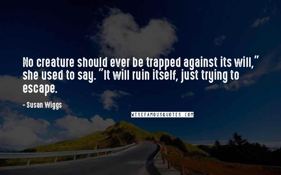 Susan Wiggs Quotes: No creature should ever be trapped against its will," she used to say. "It will ruin itself, just trying to escape.