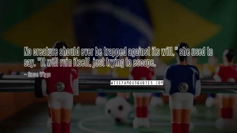 Susan Wiggs Quotes: No creature should ever be trapped against its will," she used to say. "It will ruin itself, just trying to escape.
