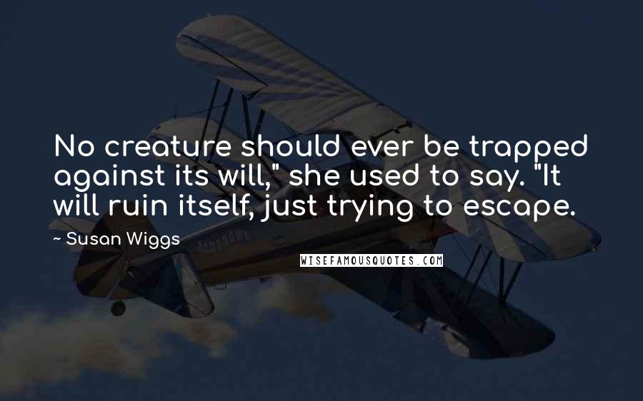 Susan Wiggs Quotes: No creature should ever be trapped against its will," she used to say. "It will ruin itself, just trying to escape.