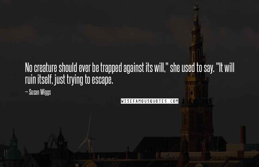 Susan Wiggs Quotes: No creature should ever be trapped against its will," she used to say. "It will ruin itself, just trying to escape.