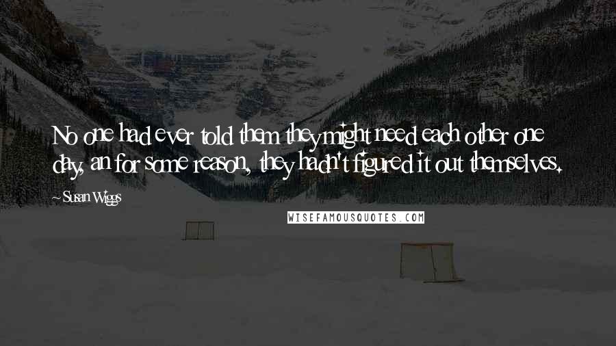 Susan Wiggs Quotes: No one had ever told them they might need each other one day, an for some reason, they hadn't figured it out themselves.