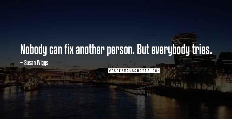 Susan Wiggs Quotes: Nobody can fix another person. But everybody tries.