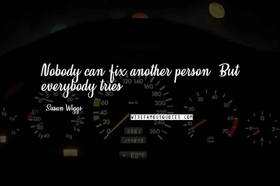 Susan Wiggs Quotes: Nobody can fix another person. But everybody tries.