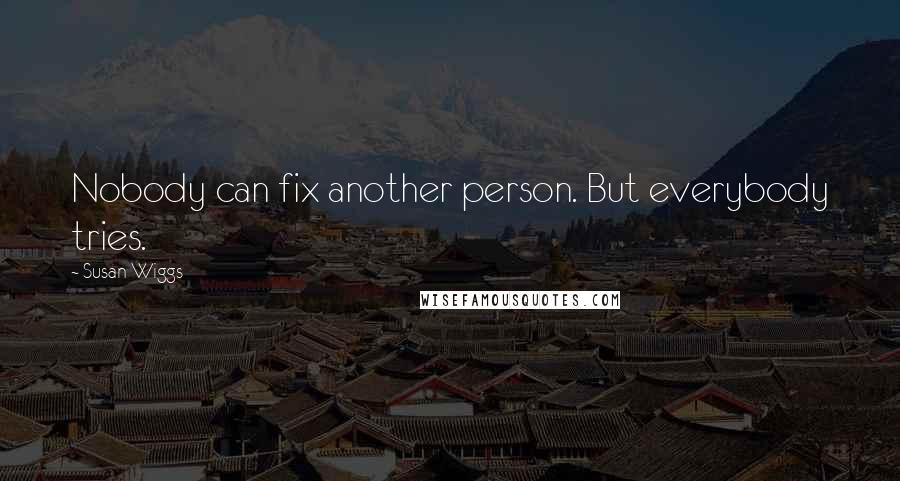 Susan Wiggs Quotes: Nobody can fix another person. But everybody tries.