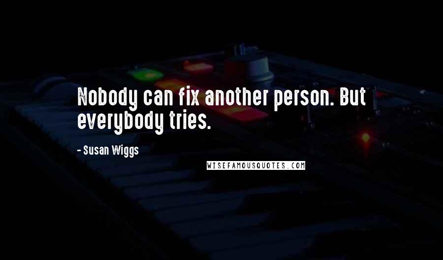 Susan Wiggs Quotes: Nobody can fix another person. But everybody tries.