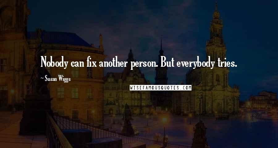 Susan Wiggs Quotes: Nobody can fix another person. But everybody tries.