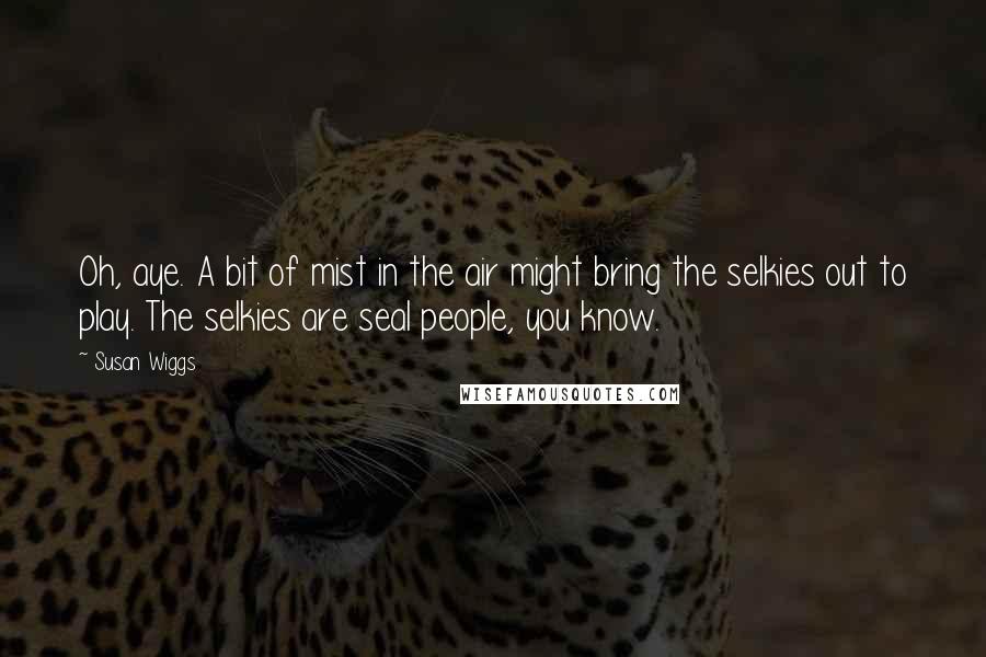Susan Wiggs Quotes: Oh, aye. A bit of mist in the air might bring the selkies out to play. The selkies are seal people, you know.