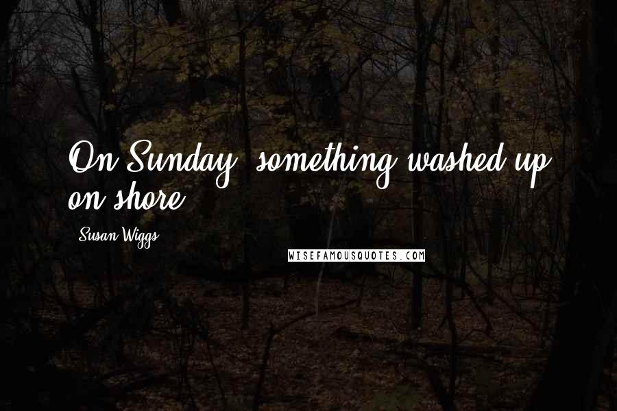 Susan Wiggs Quotes: On Sunday, something washed up on shore.