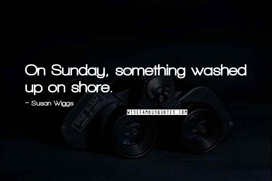 Susan Wiggs Quotes: On Sunday, something washed up on shore.