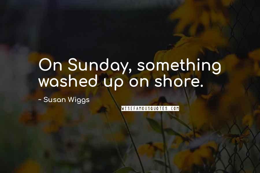 Susan Wiggs Quotes: On Sunday, something washed up on shore.