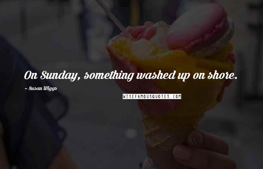 Susan Wiggs Quotes: On Sunday, something washed up on shore.