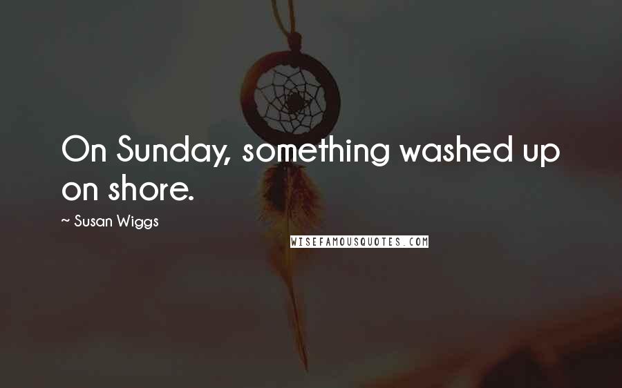 Susan Wiggs Quotes: On Sunday, something washed up on shore.