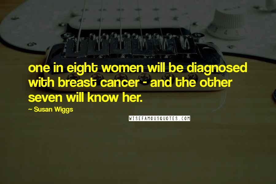 Susan Wiggs Quotes: one in eight women will be diagnosed with breast cancer - and the other seven will know her.