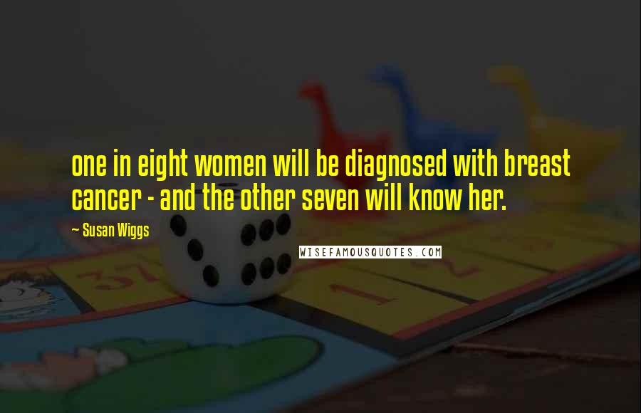 Susan Wiggs Quotes: one in eight women will be diagnosed with breast cancer - and the other seven will know her.