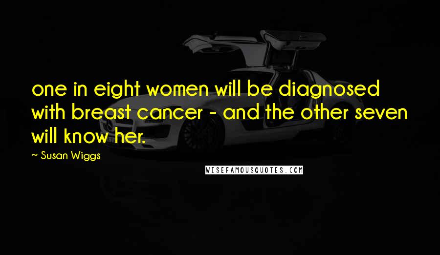 Susan Wiggs Quotes: one in eight women will be diagnosed with breast cancer - and the other seven will know her.