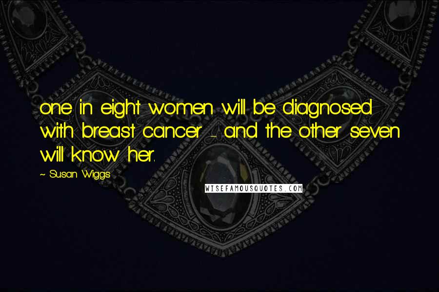 Susan Wiggs Quotes: one in eight women will be diagnosed with breast cancer - and the other seven will know her.