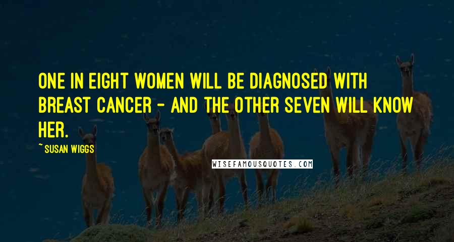 Susan Wiggs Quotes: one in eight women will be diagnosed with breast cancer - and the other seven will know her.