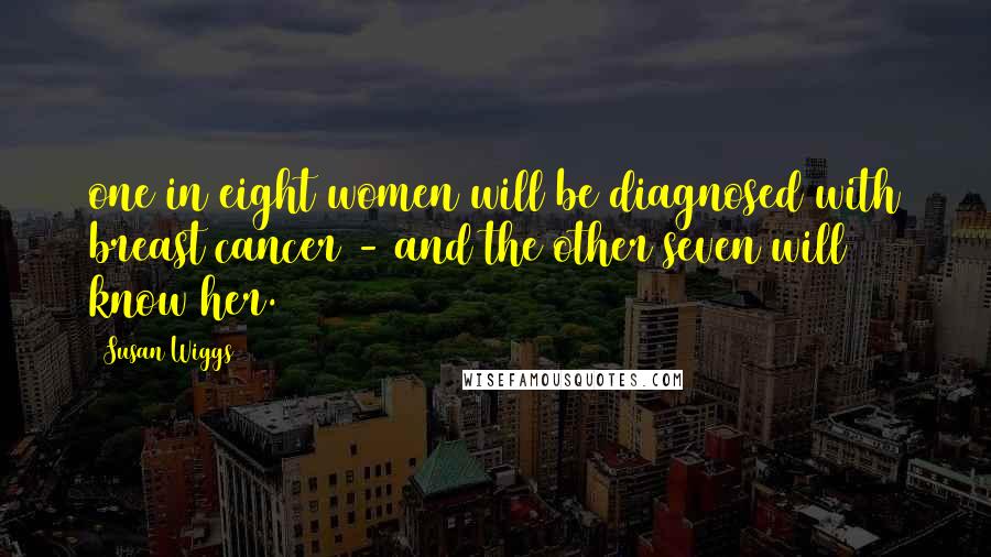 Susan Wiggs Quotes: one in eight women will be diagnosed with breast cancer - and the other seven will know her.