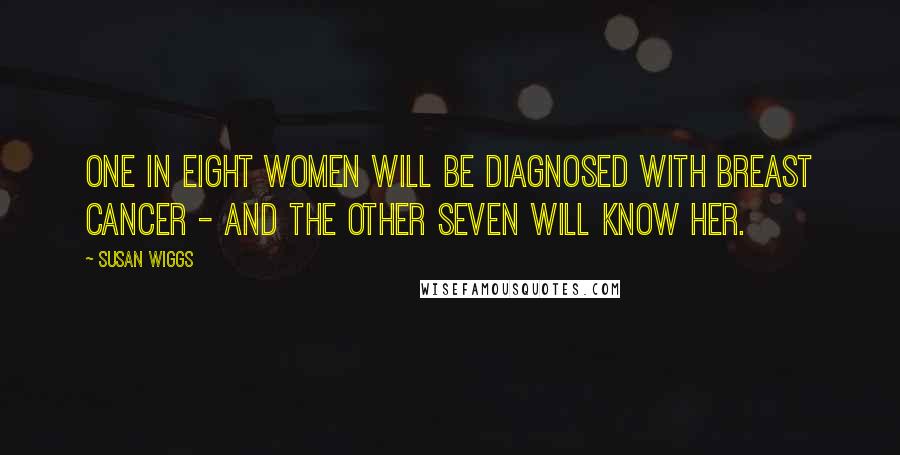 Susan Wiggs Quotes: one in eight women will be diagnosed with breast cancer - and the other seven will know her.