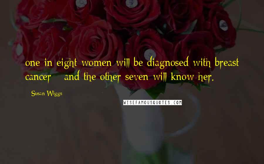 Susan Wiggs Quotes: one in eight women will be diagnosed with breast cancer - and the other seven will know her.