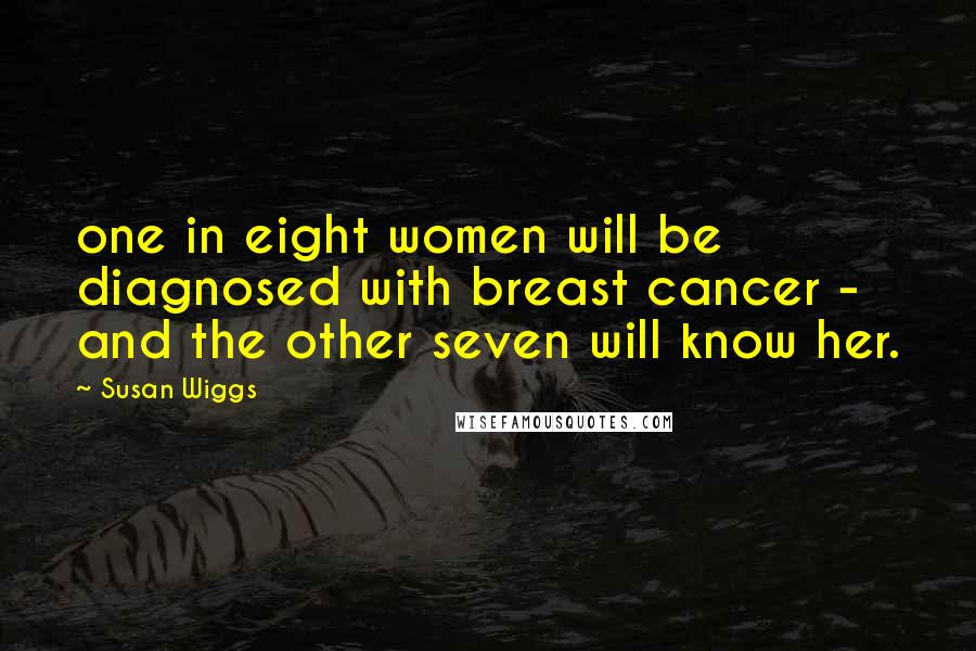 Susan Wiggs Quotes: one in eight women will be diagnosed with breast cancer - and the other seven will know her.