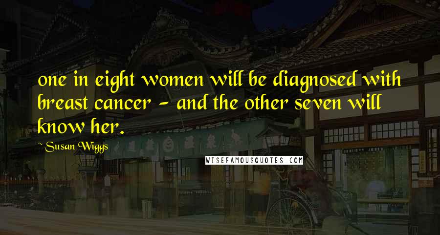 Susan Wiggs Quotes: one in eight women will be diagnosed with breast cancer - and the other seven will know her.