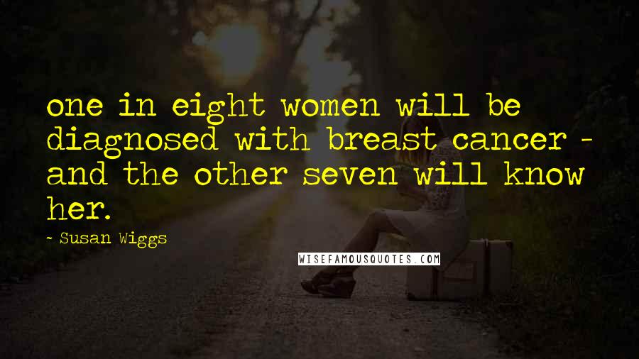 Susan Wiggs Quotes: one in eight women will be diagnosed with breast cancer - and the other seven will know her.