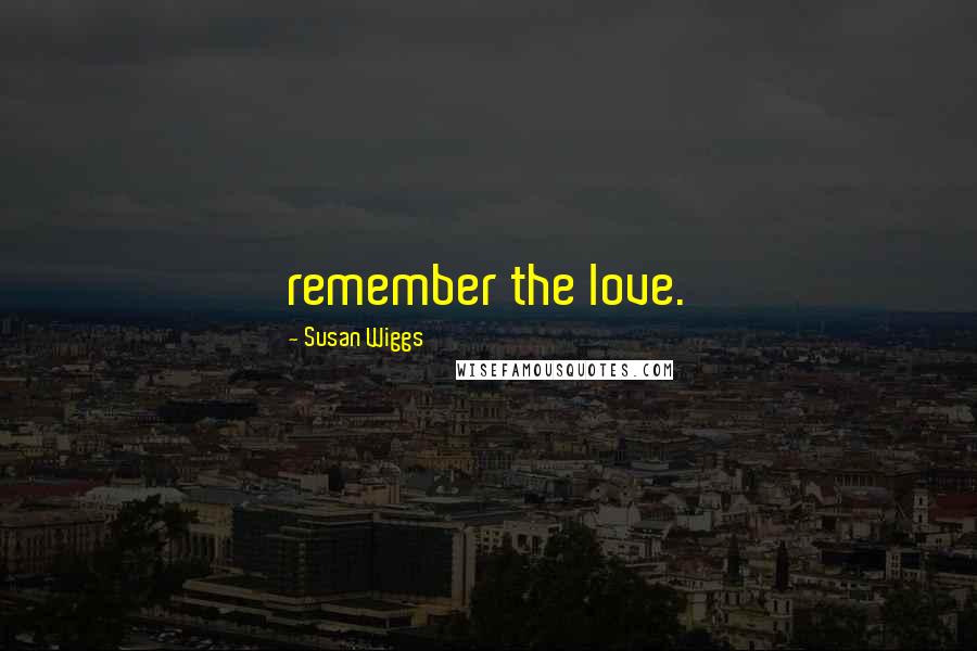 Susan Wiggs Quotes: remember the love.