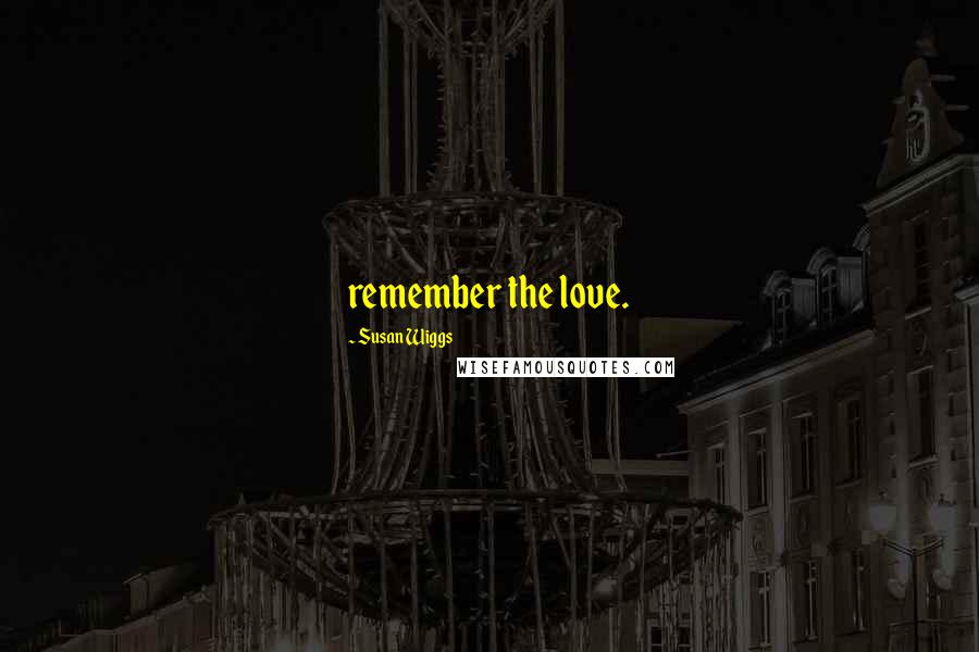 Susan Wiggs Quotes: remember the love.