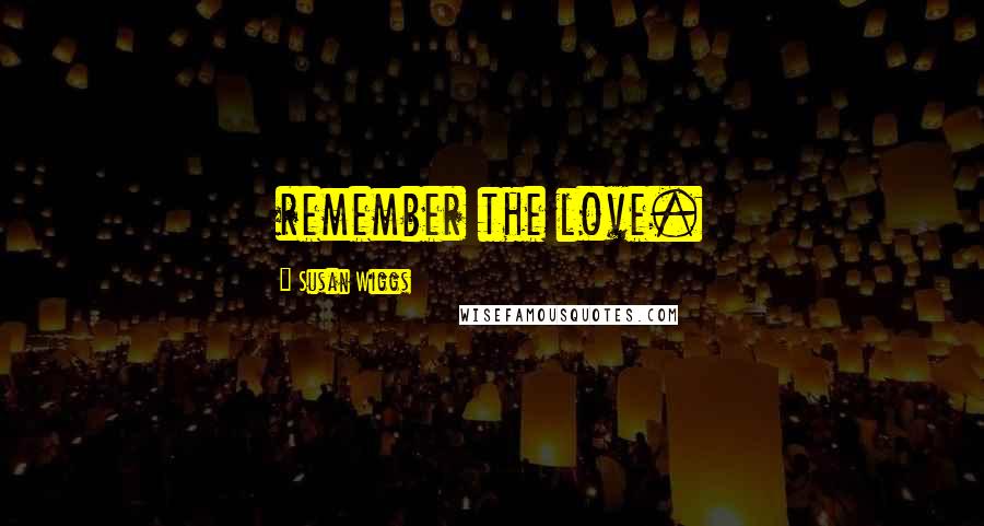 Susan Wiggs Quotes: remember the love.