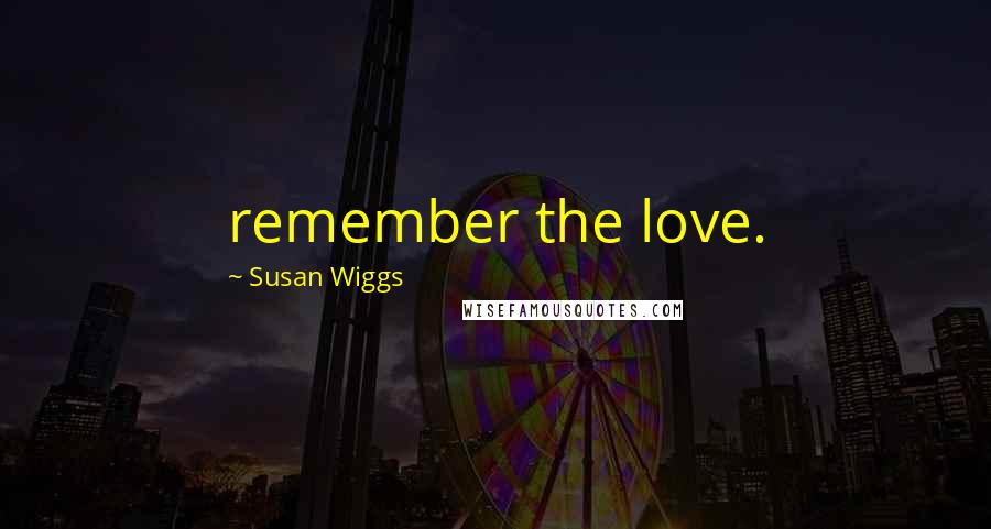 Susan Wiggs Quotes: remember the love.