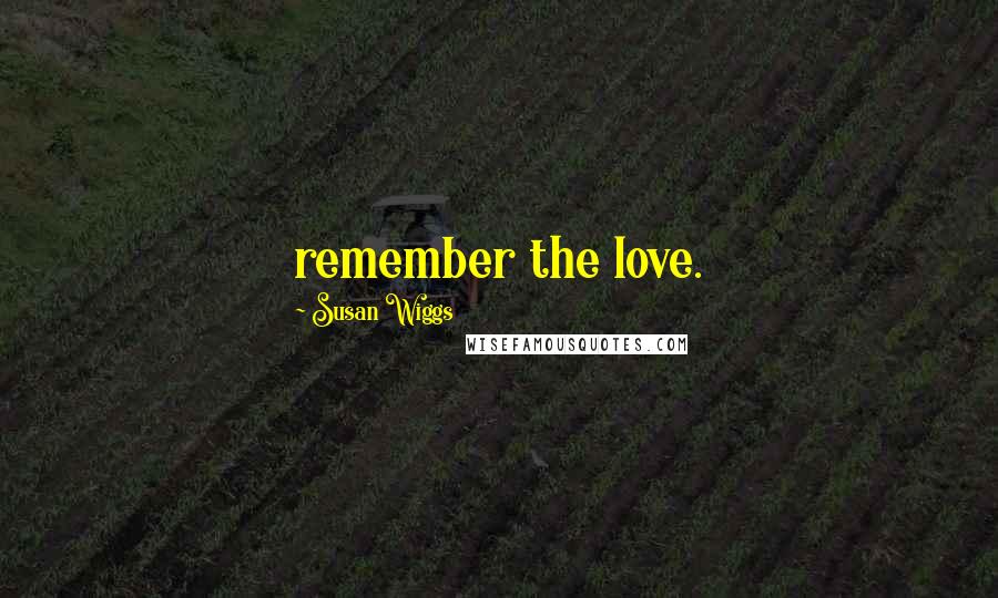 Susan Wiggs Quotes: remember the love.