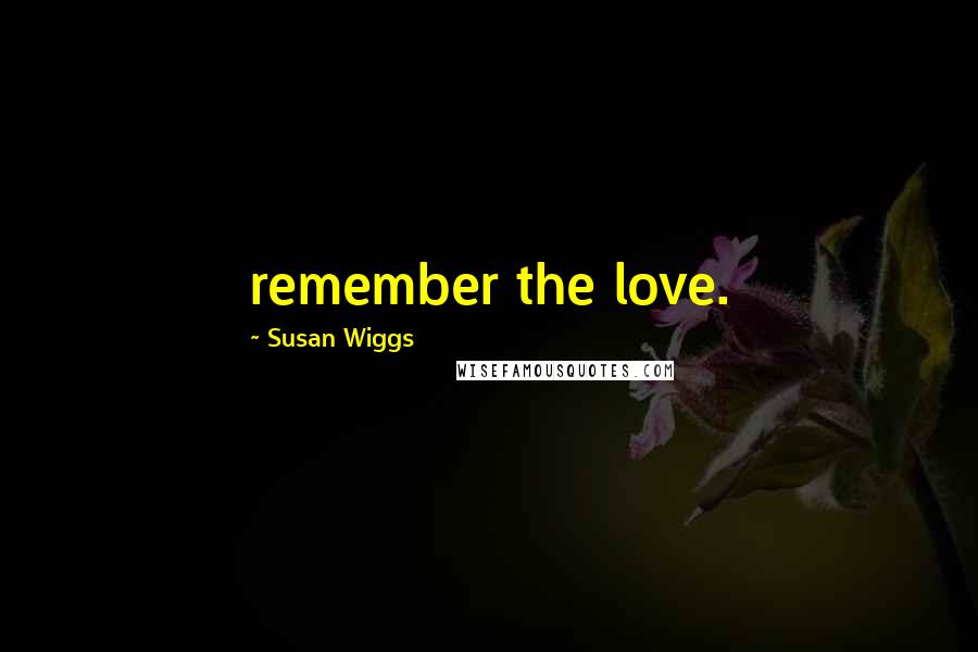 Susan Wiggs Quotes: remember the love.